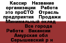 Кассир › Название организации ­ Работа-это проСТО › Отрасль предприятия ­ Продажи › Минимальный оклад ­ 19 850 - Все города Работа » Вакансии   . Амурская обл.,Серышевский р-н